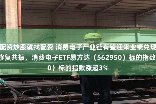 配资炒股就找配资 消费电子产业链有望迎来业绩兑现与估值修复共振，消费电子ETF易方达（562950）标的指数涨超3%