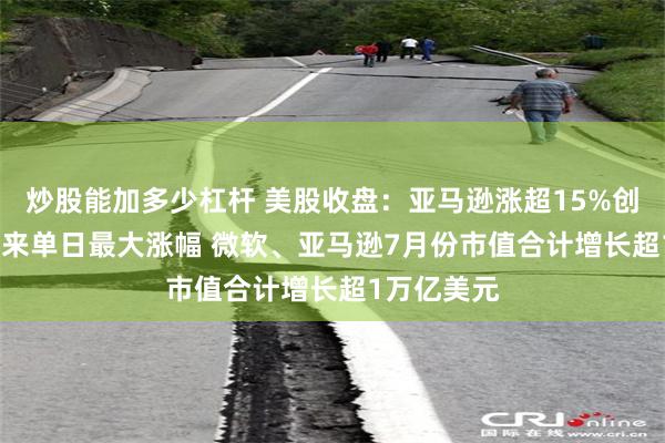 炒股能加多少杠杆 美股收盘:亚马逊涨超15%创2012年以来单日最大涨幅 微软、亚马逊7月份市值合计增长超1万亿美元