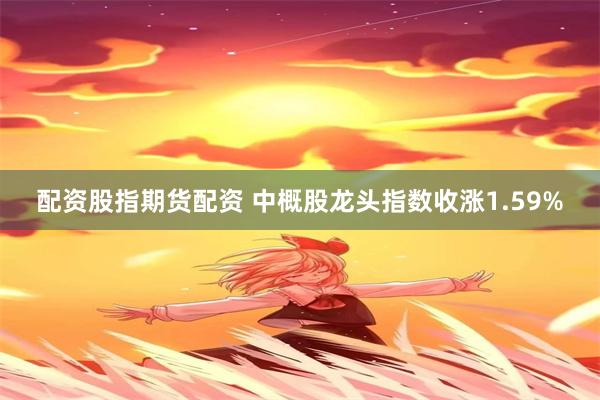 配资股指期货配资 中概股龙头指数收涨1.59%