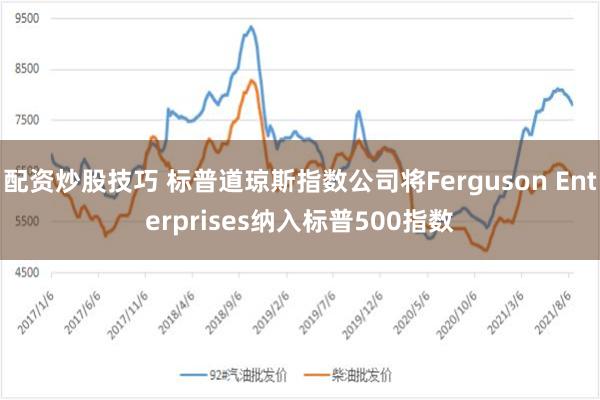 配资炒股技巧 标普道琼斯指数公司将Ferguson Enterprises纳入标普500指数