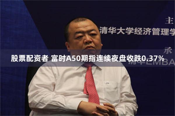 股票配资者 富时A50期指连续夜盘收跌0.37%