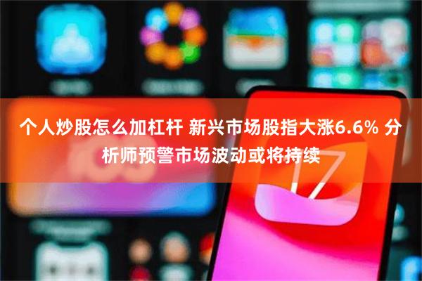 个人炒股怎么加杠杆 新兴市场股指大涨6.6% 分析师预警市场波动或将持续