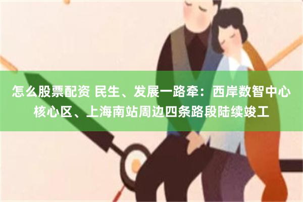 怎么股票配资 民生、发展一路牵：西岸数智中心核心区、上海南站周边四条路段陆续竣工