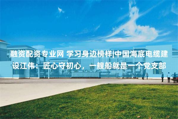 融资配资专业网 学习身边榜样|中国海底电缆建设江伟：匠心守初心，一艘船就是一个党支部