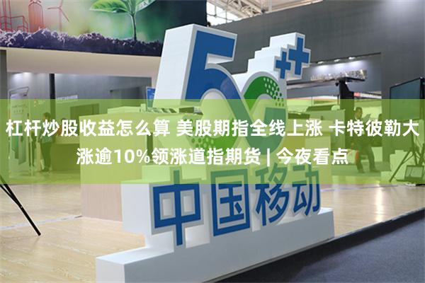 杠杆炒股收益怎么算 美股期指全线上涨 卡特彼勒大涨逾10%领涨道指期货 | 今夜看点