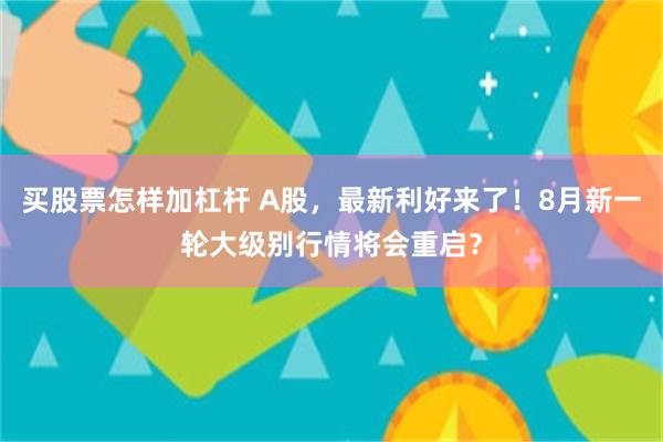 买股票怎样加杠杆 A股，最新利好来了！8月新一轮大级别行情将会重启？