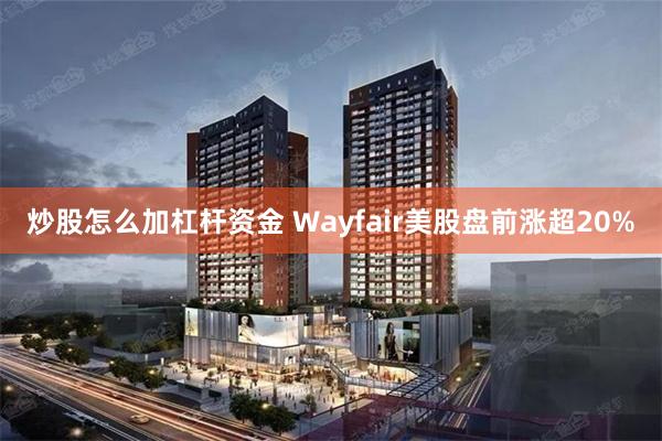 炒股怎么加杠杆资金 Wayfair美股盘前涨超20%