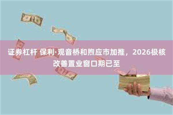 证券杠杆 保利·观音桥和煦应市加推，2026极核改善置业窗口期已至