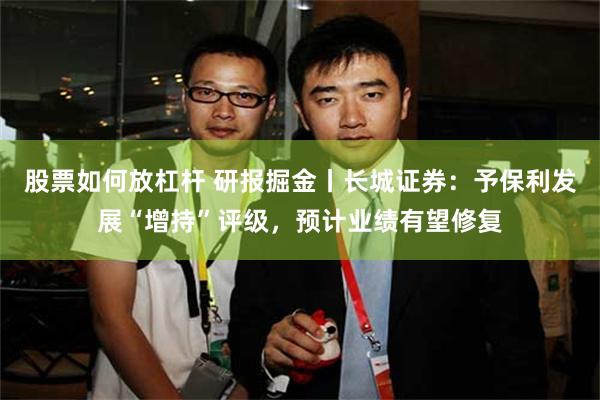 股票如何放杠杆 研报掘金丨长城证券：予保利发展“增持”评级，预计业绩有望修复