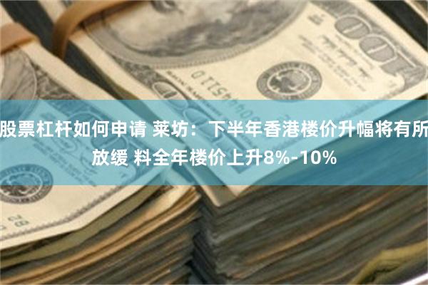 股票杠杆如何申请 莱坊：下半年香港楼价升幅将有所放缓 料全年楼价上升8%-10%