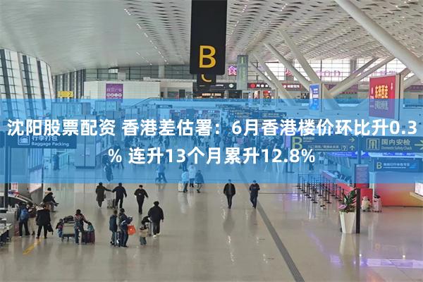 沈阳股票配资 香港差估署：6月香港楼价环比升0.3% 连升13个月累升12.8%