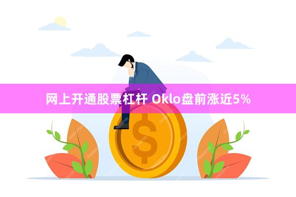 网上开通股票杠杆 Oklo盘前涨近5%