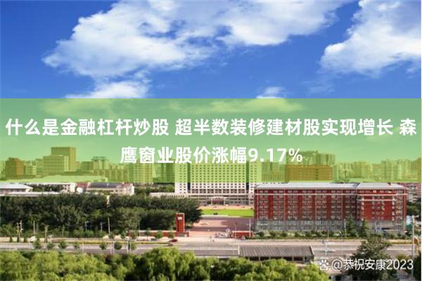 什么是金融杠杆炒股 超半数装修建材股实现增长 森鹰窗业股价涨幅9.17%