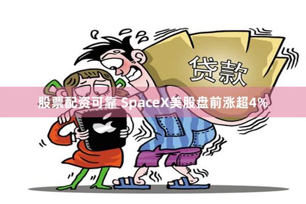 股票配资可靠 SpaceX美股盘前涨超4%