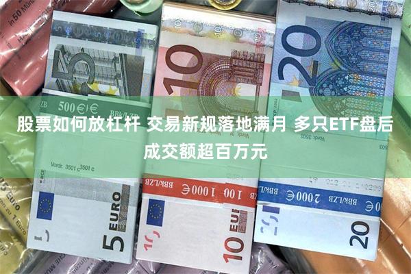 股票如何放杠杆 交易新规落地满月 多只ETF盘后成交额超百万元