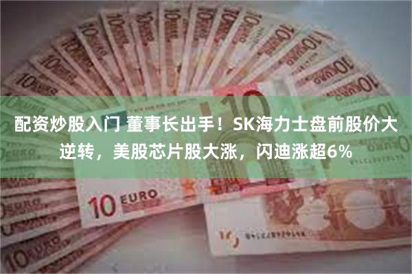 配资炒股入门 董事长出手！SK海力士盘前股价大逆转，美股芯片股大涨，闪迪涨超6%