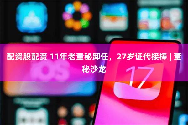 配资股配资 11年老董秘卸任，27岁证代接棒 | 董秘沙龙