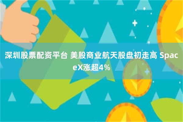 深圳股票配资平台 美股商业航天股盘初走高 SpaceX涨超4%