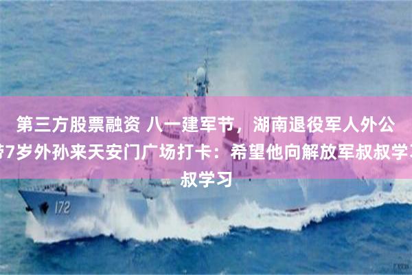第三方股票融资 八一建军节，湖南退役军人外公带7岁外孙来天安门广场打卡：希望他向解放军叔叔学习