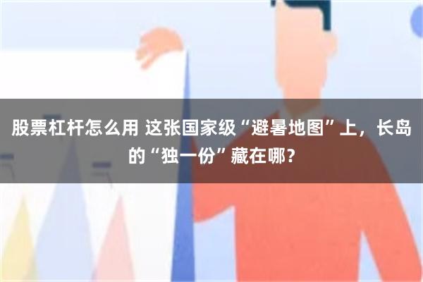 股票杠杆怎么用 这张国家级“避暑地图”上，长岛的“独一份”藏在哪？
