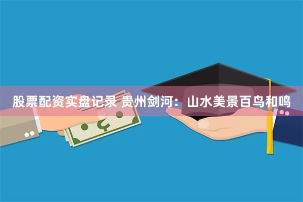 股票配资实盘记录 贵州剑河：山水美景百鸟和鸣