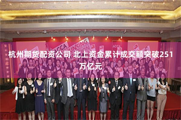 杭州期货配资公司 北上资金累计成交额突破251万亿元