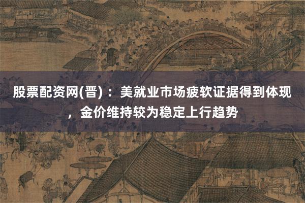 股票配资网(晋) ：美就业市场疲软证据得到体现，金价维持较为稳定上行趋势