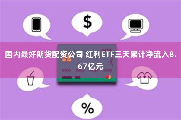 国内最好期货配资公司 红利ETF三天累计净流入8.67亿元