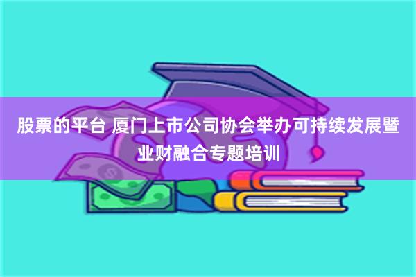 股票的平台 厦门上市公司协会举办可持续发展暨业财融合专题培训