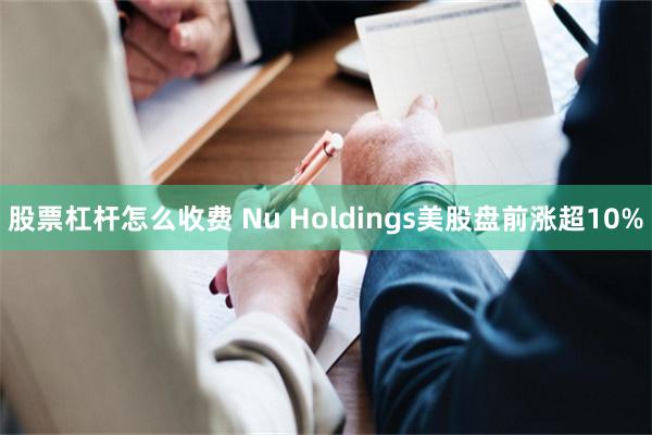 股票杠杆怎么收费 Nu Holdings美股盘前涨超10%
