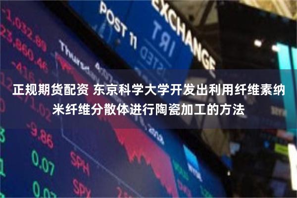正规期货配资 东京科学大学开发出利用纤维素纳米纤维分散体进行陶瓷加工的方法