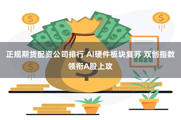 正规期货配资公司排行 AI硬件板块复苏 双创指数领衔A股上攻