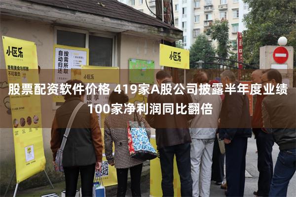 股票配资软件价格 419家A股公司披露半年度业绩 100家净利润同比翻倍
