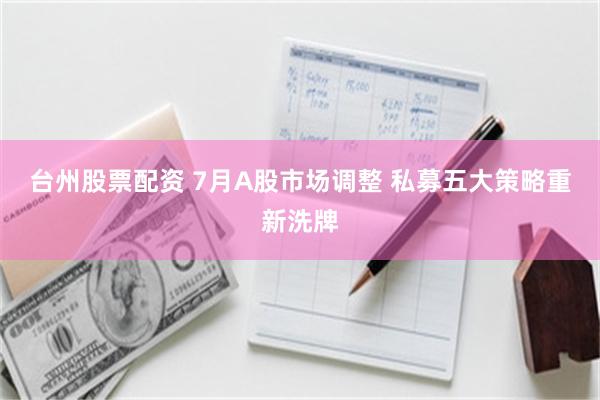 台州股票配资 7月A股市场调整 私募五大策略重新洗牌