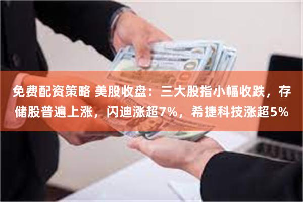 免费配资策略 美股收盘：三大股指小幅收跌，存储股普遍上涨，闪迪涨超7%，希捷科技涨超5%