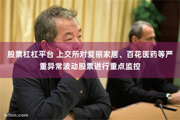 股票杠杠平台 上交所对爱丽家居、百花医药等严重异常波动股票进行重点监控