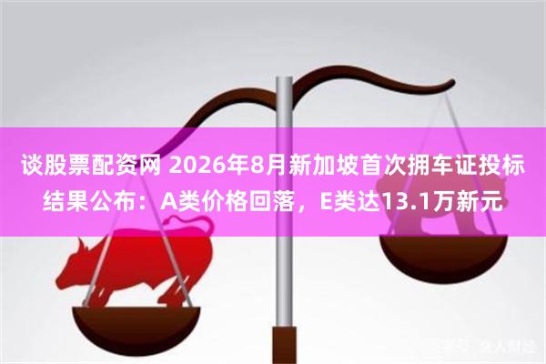 谈股票配资网 2026年8月新加坡首次拥车证投标结果公布：A类价格回落，E类达13.1万新元