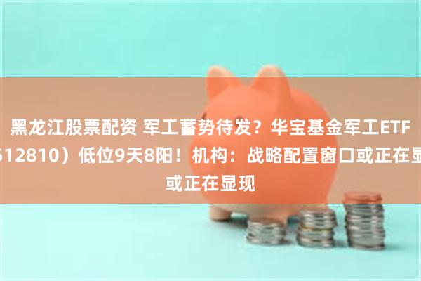 黑龙江股票配资 军工蓄势待发？华宝基金军工ETF（512810）低位9天8阳！机构：战略配置窗口或正在显现