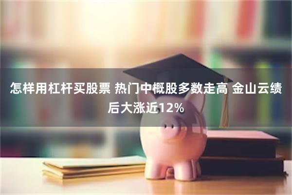 怎样用杠杆买股票 热门中概股多数走高 金山云绩后大涨近12%