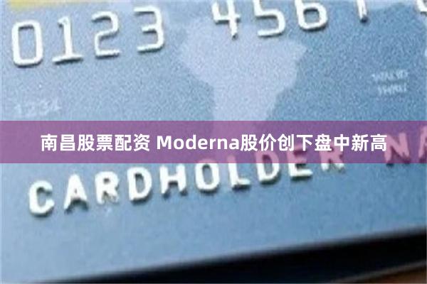 南昌股票配资 Moderna股价创下盘中新高
