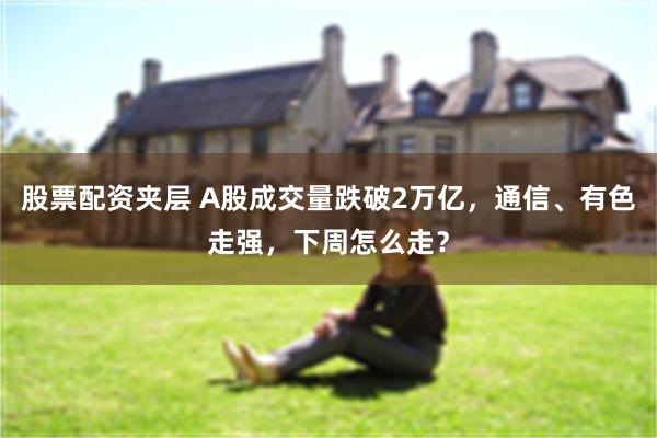 股票配资夹层 A股成交量跌破2万亿，通信、有色走强，下周怎么走？