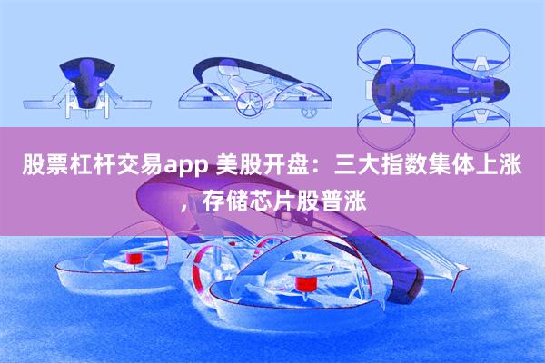 股票杠杆交易app 美股开盘：三大指数集体上涨，存储芯片股普涨