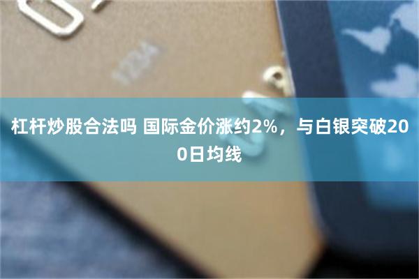 杠杆炒股合法吗 国际金价涨约2%，与白银突破200日均线