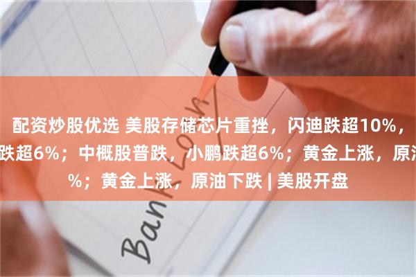配资炒股优选 美股存储芯片重挫，闪迪跌超10%，美光、SK海力士跌超6%；中概股普跌，小鹏跌超6%；黄金上涨，原油下跌 | 美股开盘