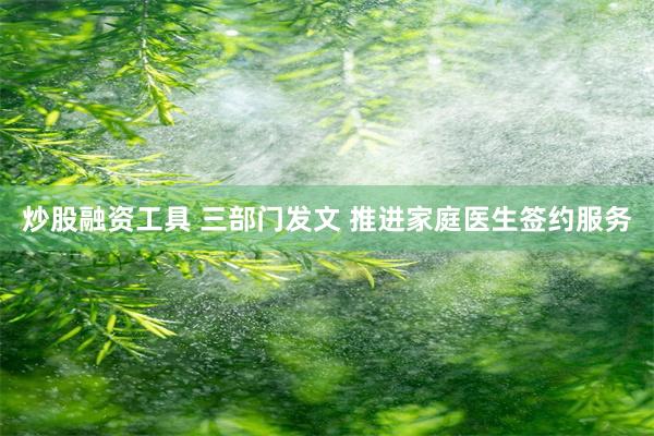 炒股融资工具 三部门发文 推进家庭医生签约服务