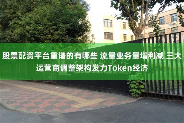 股票配资平台靠谱的有哪些 流量业务量增利减 三大运营商调整架构发力Token经济