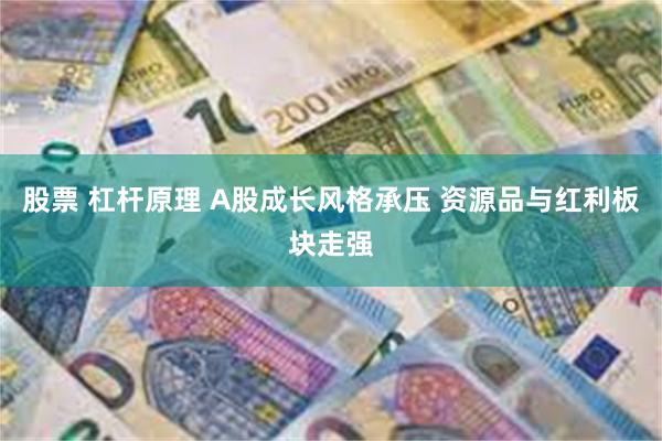 股票 杠杆原理 A股成长风格承压 资源品与红利板块走强
