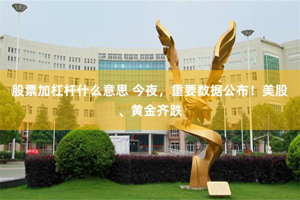股票加杠杆什么意思 今夜，重要数据公布！美股、黄金齐跌