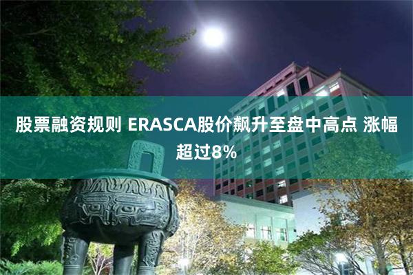 股票融资规则 ERASCA股价飙升至盘中高点 涨幅超过8%