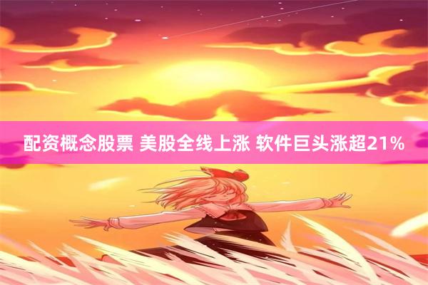 配资概念股票 美股全线上涨 软件巨头涨超21%